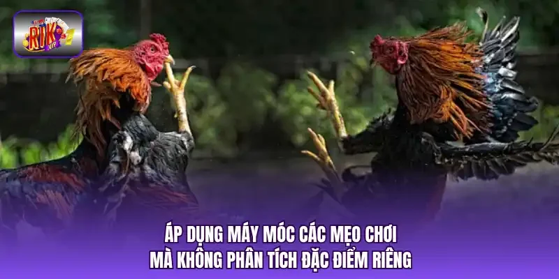 Áp dụng máy móc các mẹo chơi mà không phân tích đặc điểm riêng.