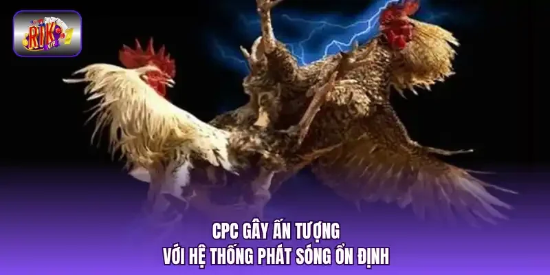 CPC gây ấn tượng với hệ thống phát sóng ổn định.