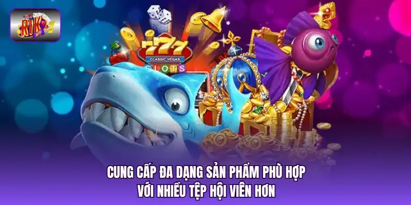 Cung cấp đa dạng sản phẩm phù hợp với nhiều tệp hội viên hơn