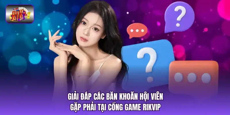 Giải đáp các băn khoăn hội viên gặp phải tại cổng game RIKVIP