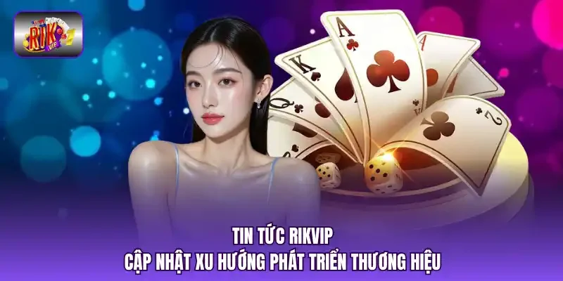 Tin tức RIKVIP cập nhật xu hướng phát triển thương hiệu.